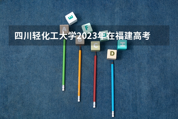 四川轻化工大学2023年在福建高考招生多少人