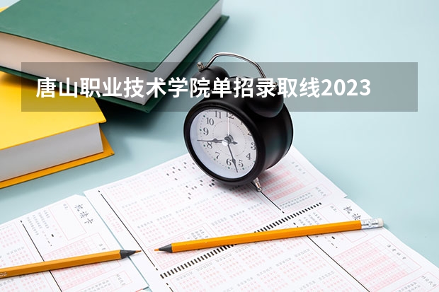 唐山职业技术学院单招录取线2023（2023河北单招学校及分数线）