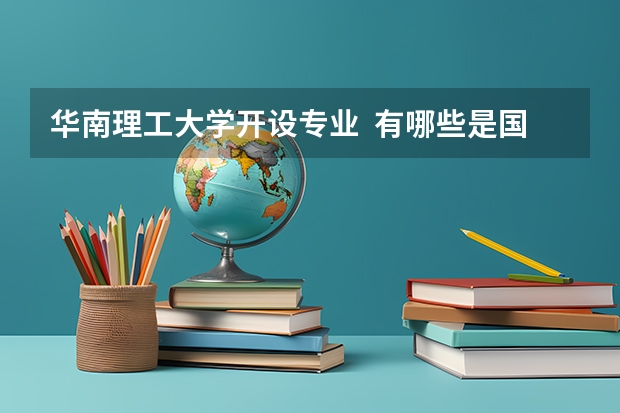 华南理工大学开设专业  有哪些是国家特色专业