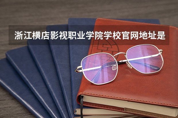 浙江横店影视职业学院学校官网地址是什么 浙江横店影视职业学院学校介绍