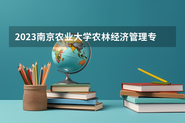 2023南京农业大学农林经济管理专业分数线是多少 南京农业大学农林经济管理专业历年分数线总汇