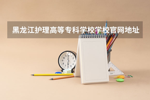 黑龙江护理高等专科学校学校官网地址是什么 黑龙江护理高等专科学校学校介绍