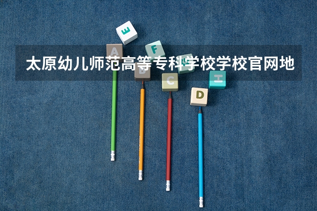 太原幼儿师范高等专科学校学校官网地址是什么 太原幼儿师范高等专科学校学校介绍