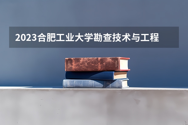 2023合肥工业大学勘查技术与工程专业分数线是多少 合肥工业大学勘查技术与工程专业历年分数线总汇