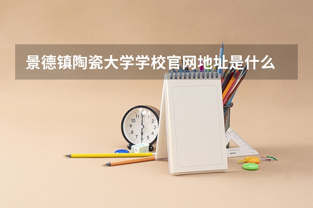 景德镇陶瓷大学学校官网地址是什么 景德镇陶瓷大学学校介绍