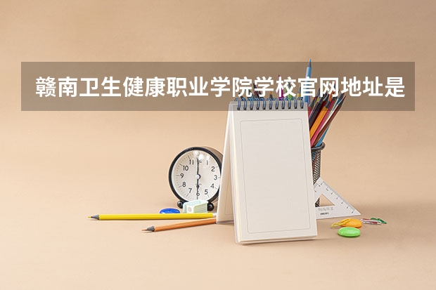 赣南卫生健康职业学院学校官网地址是什么 赣南卫生健康职业学院学校介绍