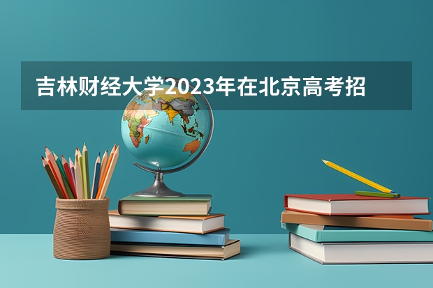 吉林财经大学2023年在北京高考招生多少人