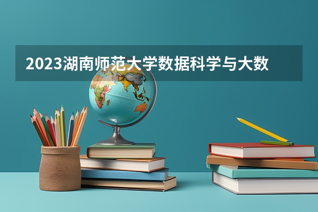 2023湖南师范大学数据科学与大数据技术专业分数线是多少 湖南师范大学数据科学与大数据技术专业历年分数线总汇