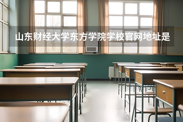 山东财经大学东方学院学校官网地址是什么 山东财经大学东方学院学校介绍