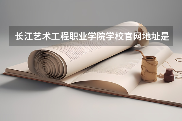 长江艺术工程职业学院学校官网地址是什么 长江艺术工程职业学院学校介绍