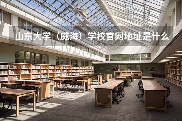 山东大学（威海）学校官网地址是什么 山东大学（威海）学校介绍