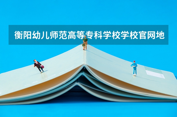 衡阳幼儿师范高等专科学校学校官网地址是什么 衡阳幼儿师范高等专科学校学校介绍