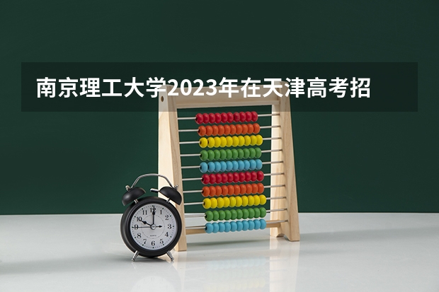 南京理工大学2023年在天津高考招生多少人