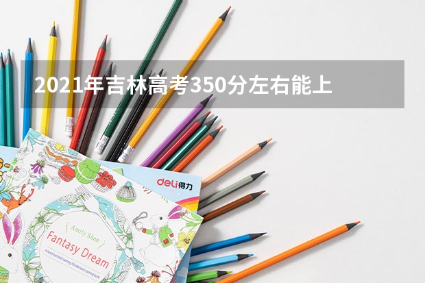 2021年吉林高考350分左右能上什么样的大学