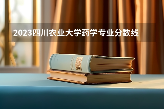 2023四川农业大学药学专业分数线是多少 四川农业大学药学专业历年分数线总汇