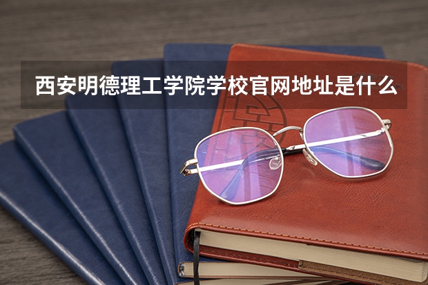 西安明德理工学院学校官网地址是什么 西安明德理工学院学校介绍
