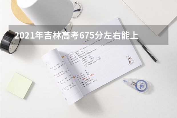 2021年吉林高考675分左右能上什么样的大学