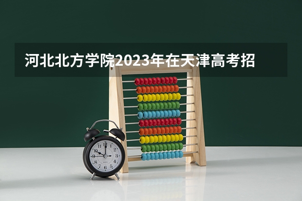 河北北方学院2023年在天津高考招生多少人