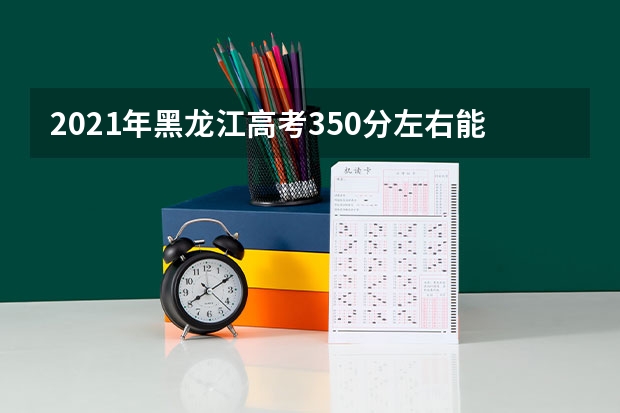 2021年黑龙江高考350分左右能上什么样的大学