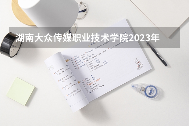 湖南大众传媒职业技术学院2023年在天津高考招生多少人