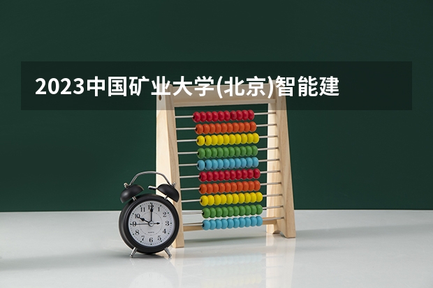 2023中国矿业大学(北京)智能建造专业分数线是多少 中国矿业大学(北京)智能建造专业历年分数线总汇