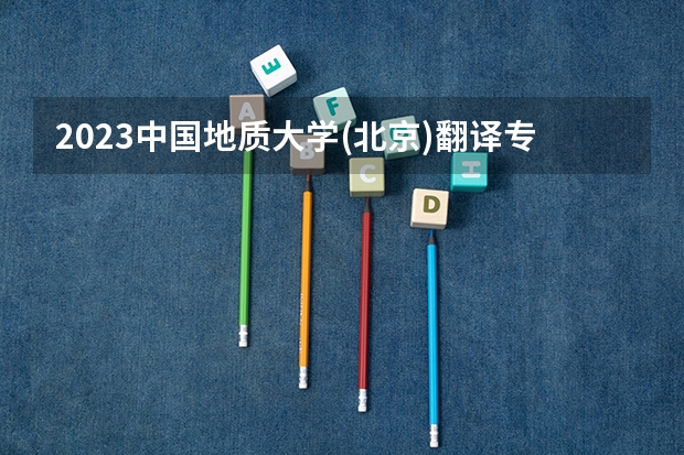 2023中国地质大学(北京)翻译专业分数线是多少 中国地质大学(北京)翻译专业历年分数线总汇