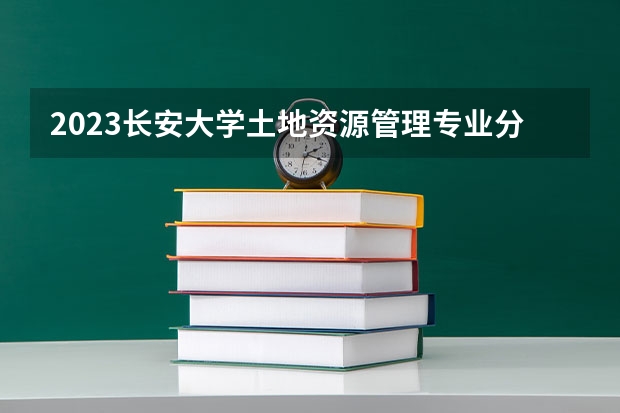 2023长安大学土地资源管理专业分数线是多少 长安大学土地资源管理专业历年分数线总汇