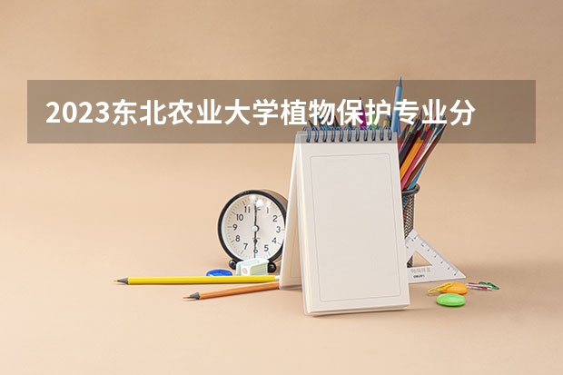 2023东北农业大学植物保护专业分数线是多少 东北农业大学植物保护专业历年分数线总汇
