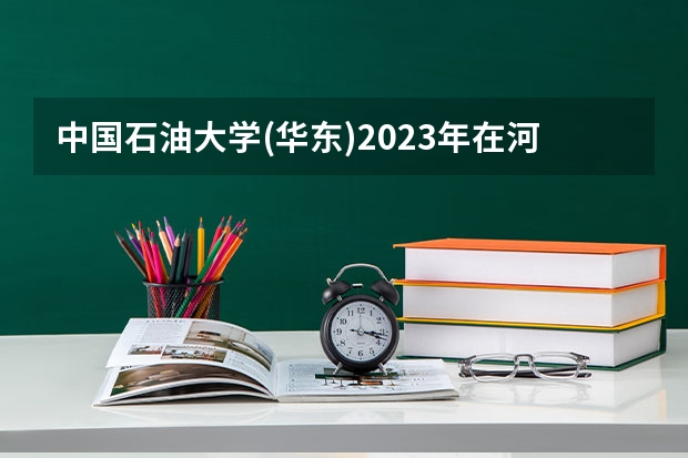 中国石油大学(华东)2023年在河北高考招生多少人