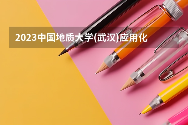 2023中国地质大学(武汉)应用化学专业分数线是多少 中国地质大学(武汉)应用化学专业历年分数线总汇