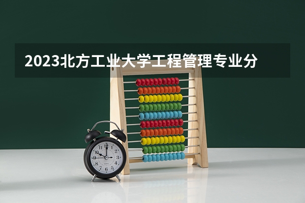 2023北方工业大学工程管理专业分数线是多少 北方工业大学工程管理专业历年分数线总汇
