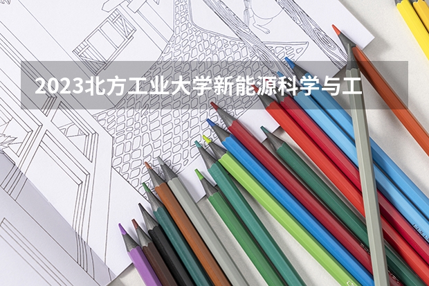 2023北方工业大学新能源科学与工程专业分数线是多少 北方工业大学新能源科学与工程专业历年分数线总汇
