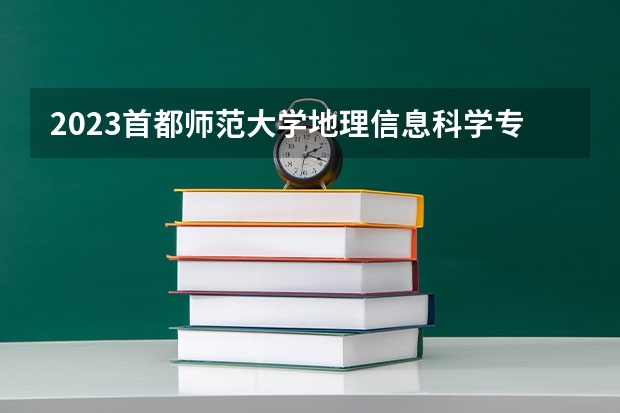 2023首都师范大学地理信息科学专业分数线是多少 首都师范大学地理信息科学专业历年分数线总汇