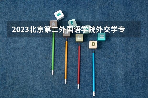 2023北京第二外国语学院外交学专业分数线是多少 北京第二外国语学院外交学专业历年分数线总汇