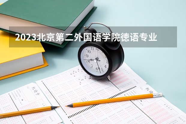2023北京第二外国语学院徳语专业分数线是多少 北京第二外国语学院徳语专业历年分数线总汇