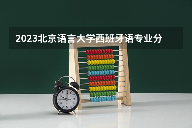 2023北京语言大学西班牙语专业分数线是多少 北京语言大学西班牙语专业历年分数线总汇