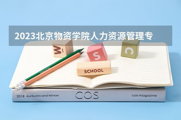 2023北京物资学院人力资源管理专业分数线是多少 北京物资学院人力资源管理专业历年分数线总汇