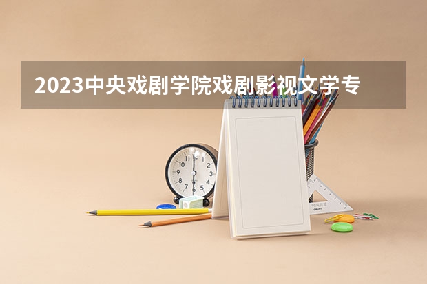 2023中央戏剧学院戏剧影视文学专业分数线是多少 中央戏剧学院戏剧影视文学专业历年分数线总汇