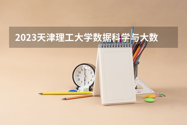 2023天津理工大学数据科学与大数据技术专业分数线是多少 天津理工大学数据科学与大数据技术专业历年分数线总汇