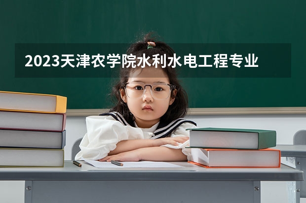 2023天津农学院水利水电工程专业分数线是多少 天津农学院水利水电工程专业历年分数线总汇