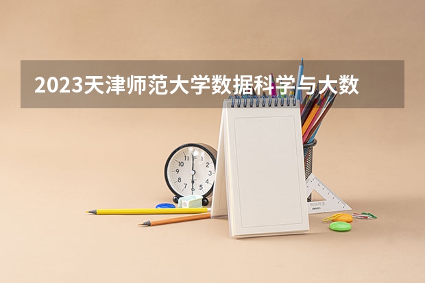 2023天津师范大学数据科学与大数据技术专业分数线是多少 天津师范大学数据科学与大数据技术专业历年分数线总汇