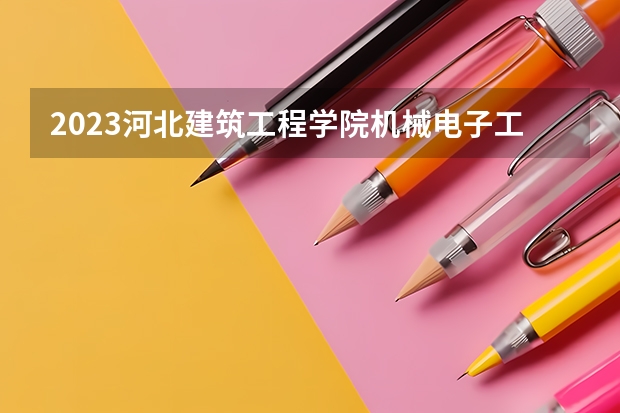 2023河北建筑工程学院机械电子工程专业分数线是多少 河北建筑工程学院机械电子工程专业历年分数线总汇