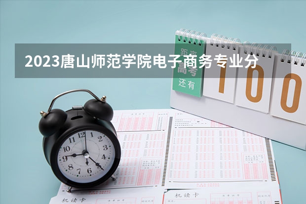 2023唐山师范学院电子商务专业分数线是多少 唐山师范学院电子商务专业历年分数线总汇