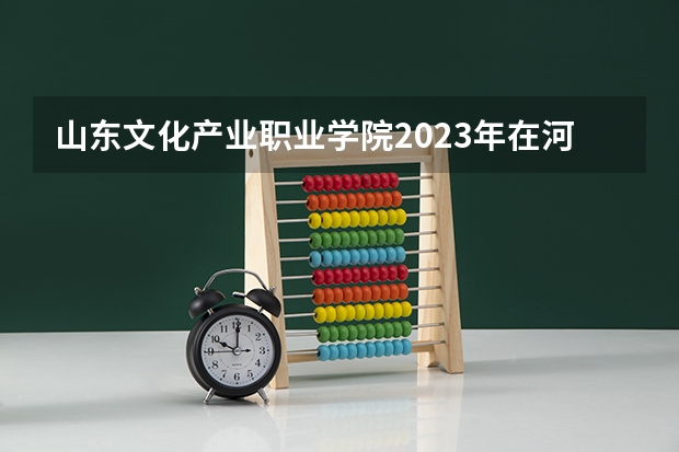 山东文化产业职业学院2023年在河北高考招生多少人