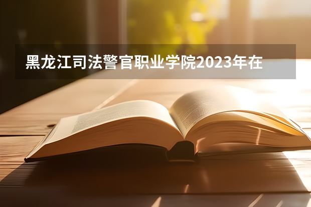 黑龙江司法警官职业学院2023年在河北高考招生多少人