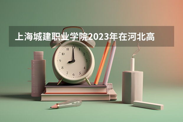 上海城建职业学院2023年在河北高考招生多少人