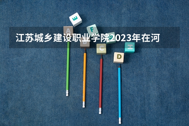江苏城乡建设职业学院2023年在河北高考招生多少人