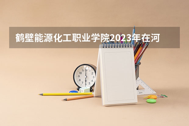 鹤壁能源化工职业学院2023年在河北高考招生多少人
