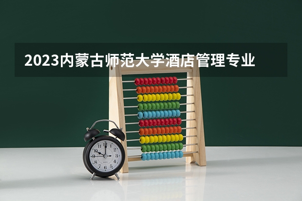 2023内蒙古师范大学酒店管理专业分数线是多少 内蒙古师范大学酒店管理专业历年分数线总汇
