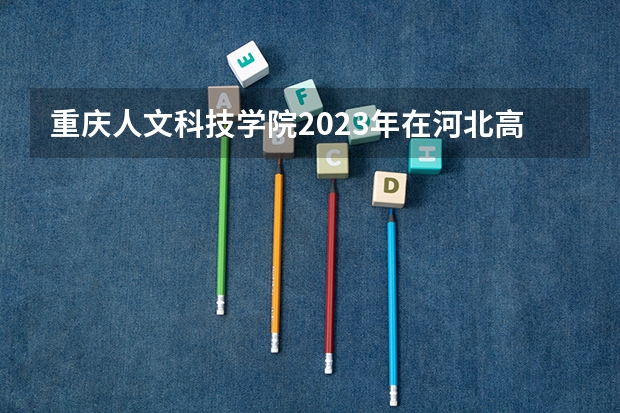 重庆人文科技学院2023年在河北高考招生多少人